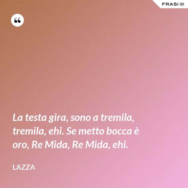 La testa gira, sono a tremila, tremila, ehi. Se metto bocca è oro, Re Mida, Re Mida, ehi. - Lazza