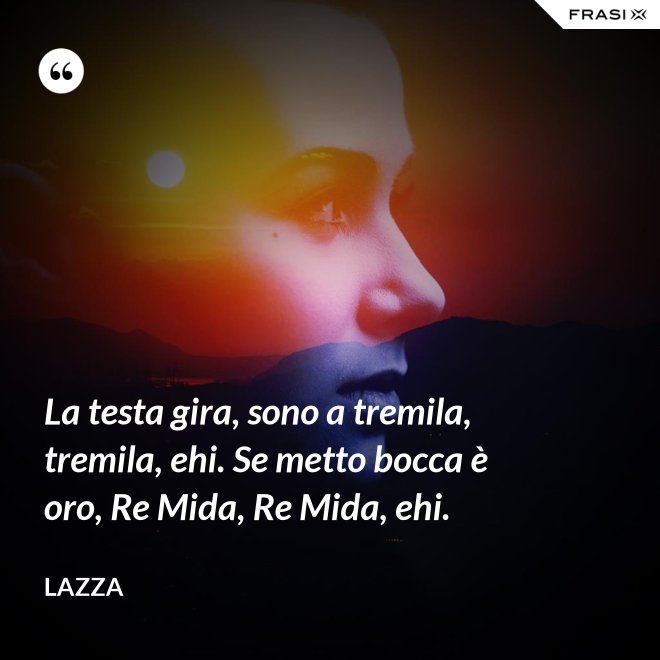 La testa gira, sono a tremila, tremila, ehi. Se metto bocca è oro, Re Mida, Re Mida, ehi. - Lazza