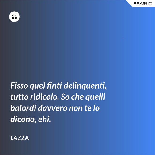 Fisso quei finti delinquenti, tutto ridicolo. So che quelli balordi davvero non te lo dicono, ehi. - Lazza
