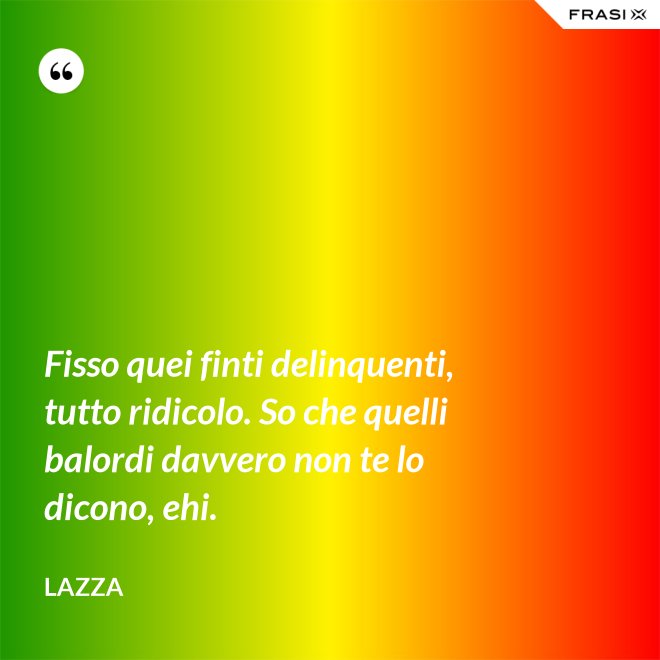 Fisso quei finti delinquenti, tutto ridicolo. So che quelli balordi davvero non te lo dicono, ehi. - Lazza