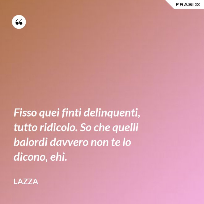Fisso quei finti delinquenti, tutto ridicolo. So che quelli balordi davvero non te lo dicono, ehi. - Lazza