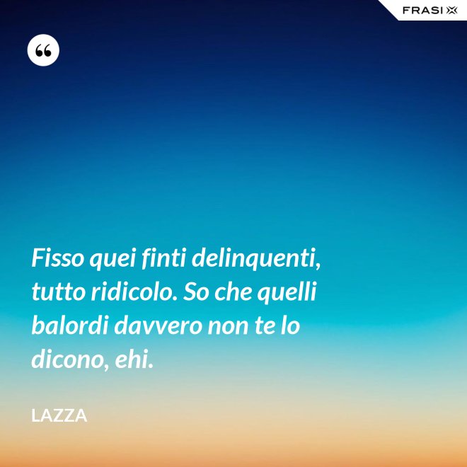 Fisso quei finti delinquenti, tutto ridicolo. So che quelli balordi davvero non te lo dicono, ehi. - Lazza