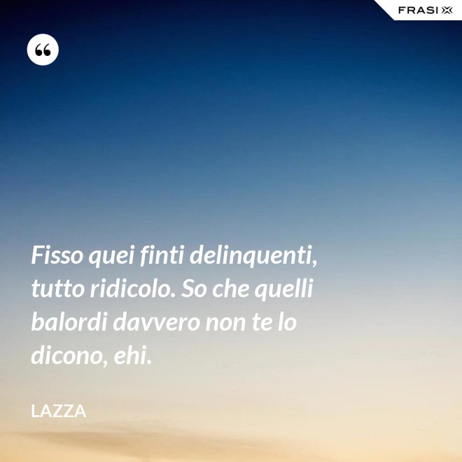 Fisso quei finti delinquenti, tutto ridicolo. So che quelli balordi davvero non te lo dicono, ehi. - Lazza