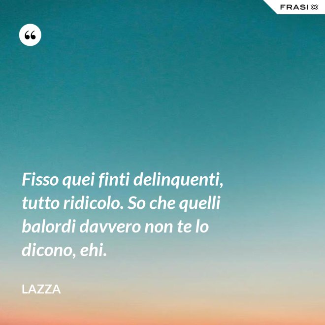Fisso quei finti delinquenti, tutto ridicolo. So che quelli balordi davvero non te lo dicono, ehi. - Lazza