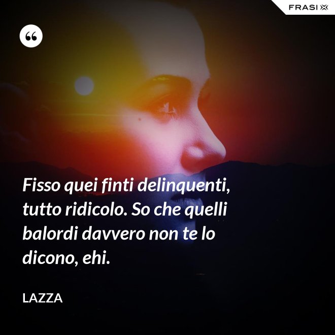 Fisso quei finti delinquenti, tutto ridicolo. So che quelli balordi davvero non te lo dicono, ehi. - Lazza