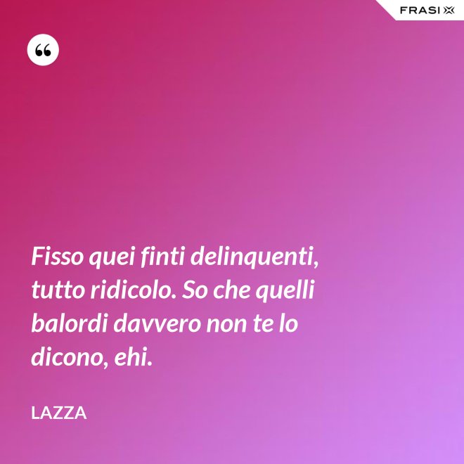 Fisso quei finti delinquenti, tutto ridicolo. So che quelli balordi davvero non te lo dicono, ehi. - Lazza