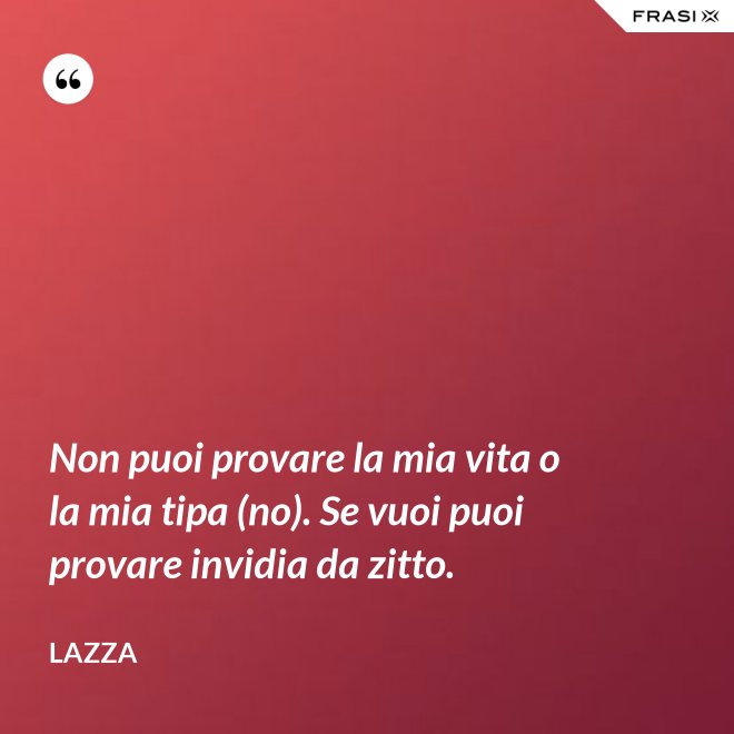 Non puoi provare la mia vita o la mia tipa (no). Se vuoi puoi provare invidia da zitto. - Lazza