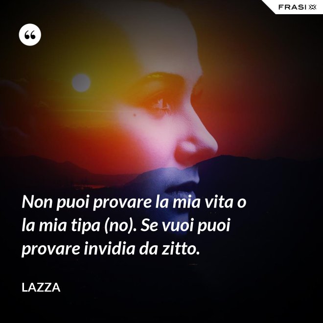 Non puoi provare la mia vita o la mia tipa (no). Se vuoi puoi provare invidia da zitto. - Lazza