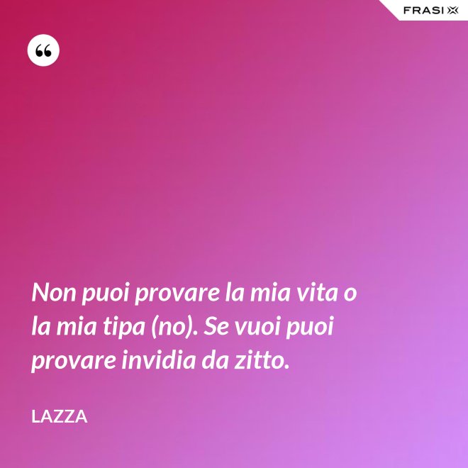 Non puoi provare la mia vita o la mia tipa (no). Se vuoi puoi provare invidia da zitto. - Lazza
