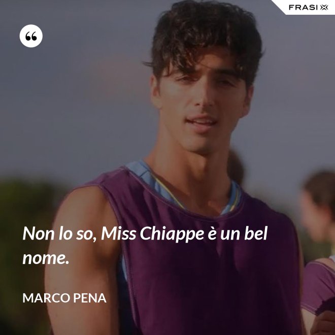 Non lo so, Miss Chiappe è un bel nome. - Marco Pena