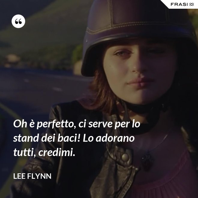 Oh è perfetto, ci serve per lo stand dei baci! Lo adorano tutti, credimi. - Lee Flynn