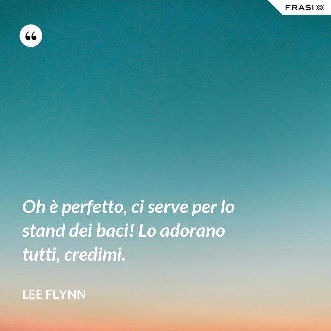 Oh è perfetto, ci serve per lo stand dei baci! Lo adorano tutti, credimi. - Lee Flynn
