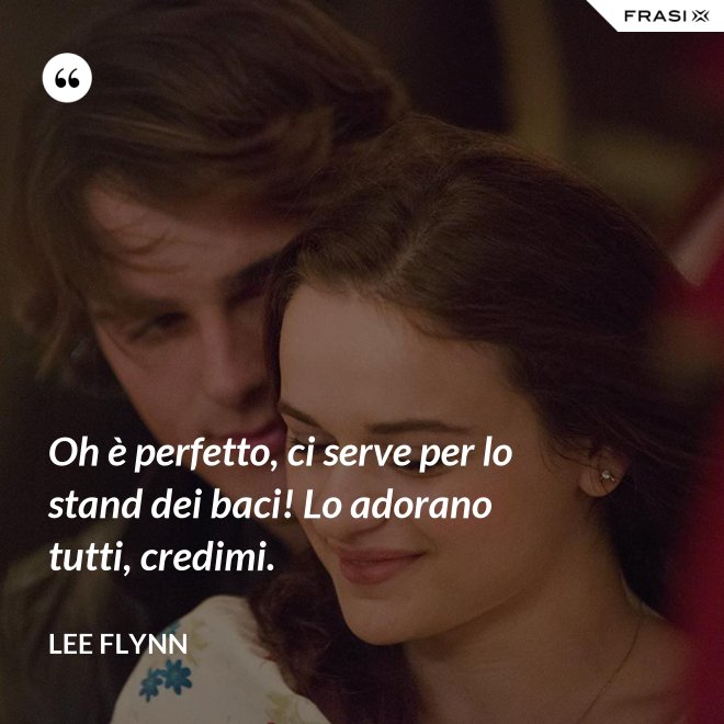 Oh è perfetto, ci serve per lo stand dei baci! Lo adorano tutti, credimi. - Lee Flynn