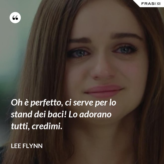 Oh è perfetto, ci serve per lo stand dei baci! Lo adorano tutti, credimi. - Lee Flynn