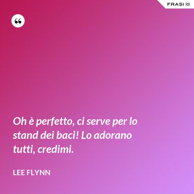 Oh è perfetto, ci serve per lo stand dei baci! Lo adorano tutti, credimi. - Lee Flynn