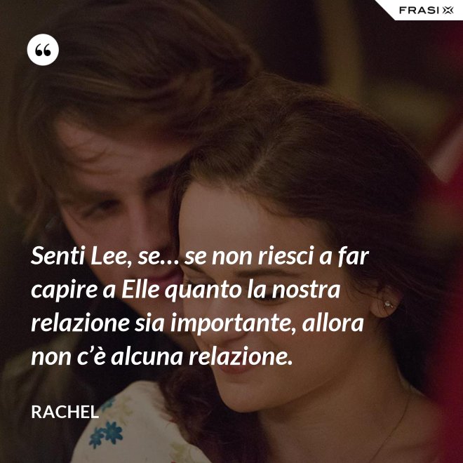 Senti Lee, se… se non riesci a far capire a Elle quanto la nostra relazione sia importante, allora non c’è alcuna relazione. - Rachel
