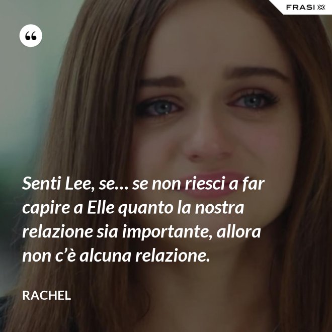 Senti Lee, se… se non riesci a far capire a Elle quanto la nostra relazione sia importante, allora non c’è alcuna relazione. - Rachel