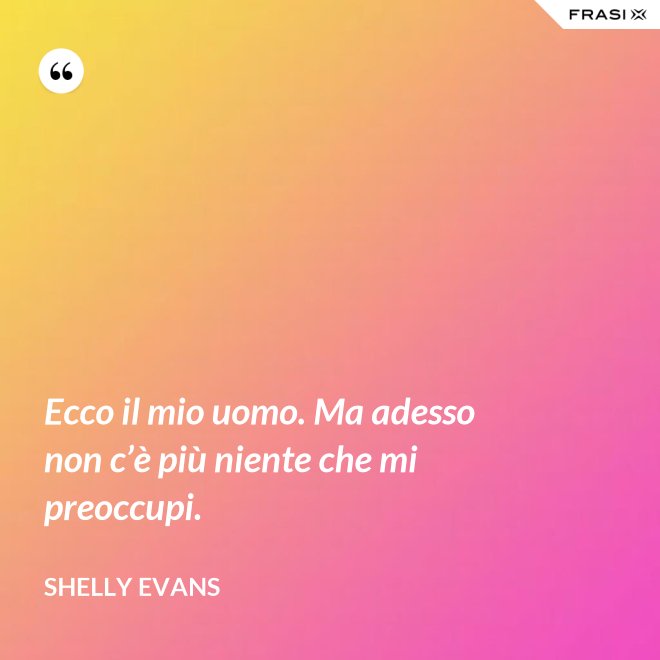Ecco il mio uomo. Ma adesso non c’è più niente che mi preoccupi. - Shelly Evans