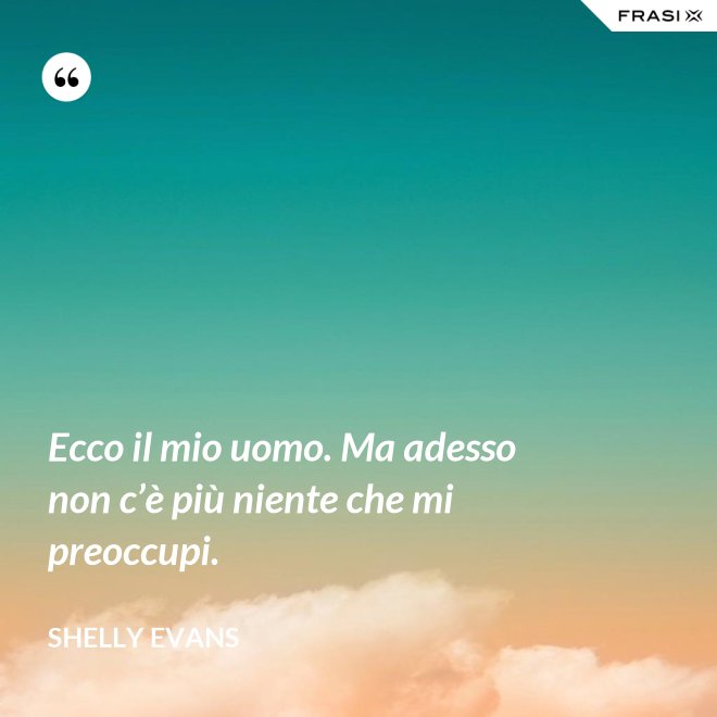Ecco il mio uomo. Ma adesso non c’è più niente che mi preoccupi. - Shelly Evans