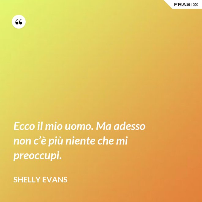 Ecco il mio uomo. Ma adesso non c’è più niente che mi preoccupi. - Shelly Evans