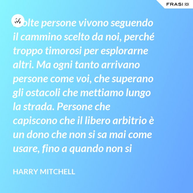 Molte persone vivono seguendo il cammino scelto da noi, perché troppo timorosi per esplorarne altri. Ma ogni tanto arrivano persone come voi, che superano gli ostacoli che mettiamo lungo la strada. Persone che capiscono che il libero arbitrio è un dono che non si sa mai come usare, fino a quando non si lotta per ottenerlo. È questo il vero piano del presidente, e cioè che un giorno non saremo noi a scrivere il piano, ma voi. - Harry Mitchell