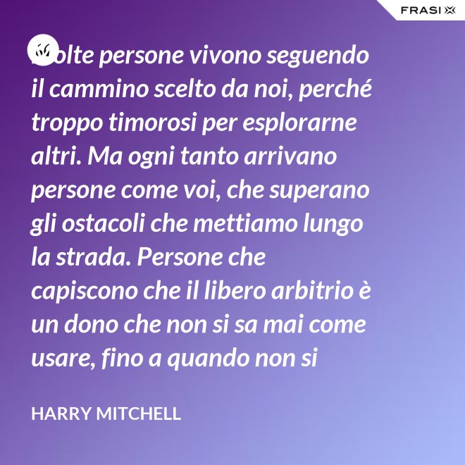 Molte persone vivono seguendo il cammino scelto da noi, perché troppo timorosi per esplorarne altri. Ma ogni tanto arrivano persone come voi, che superano gli ostacoli che mettiamo lungo la strada. Persone che capiscono che il libero arbitrio è un dono che non si sa mai come usare, fino a quando non si lotta per ottenerlo. È questo il vero piano del presidente, e cioè che un giorno non saremo noi a scrivere il piano, ma voi. - Harry Mitchell
