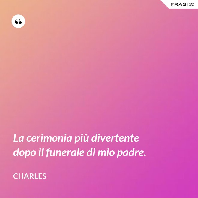 La cerimonia più divertente dopo il funerale di mio padre. - Charles