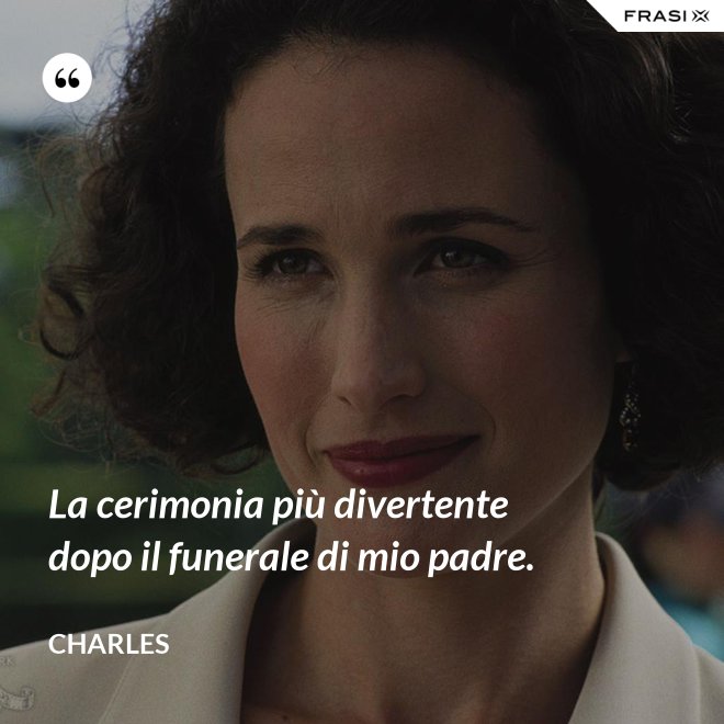 La cerimonia più divertente dopo il funerale di mio padre. - Charles