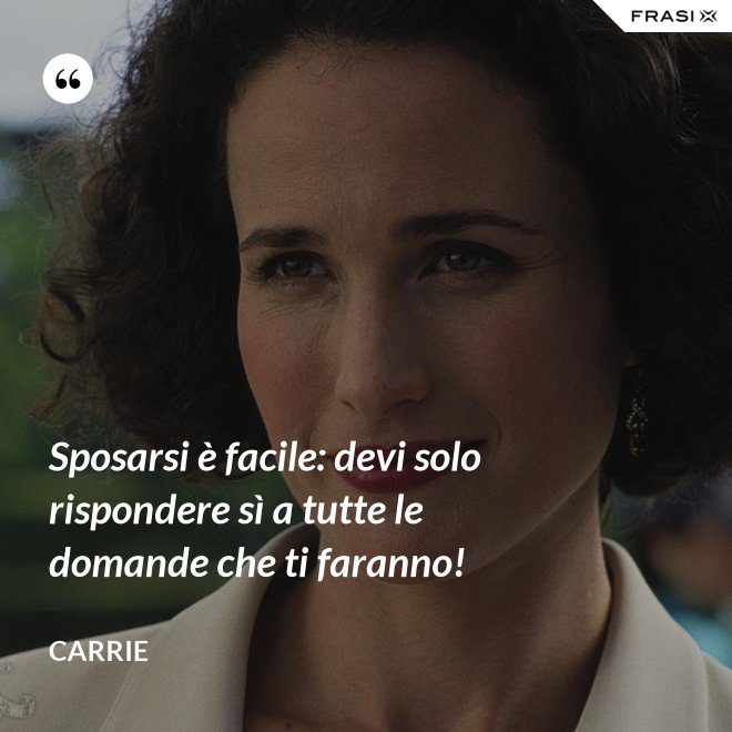 Sposarsi è facile: devi solo rispondere sì a tutte le domande che ti faranno! - Carrie