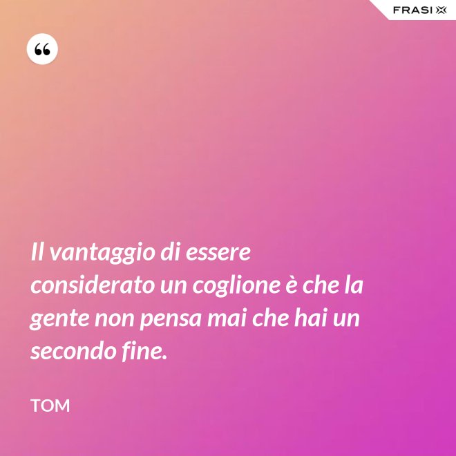 Il vantaggio di essere considerato un coglione è che la gente non pensa mai che hai un secondo fine. - Tom