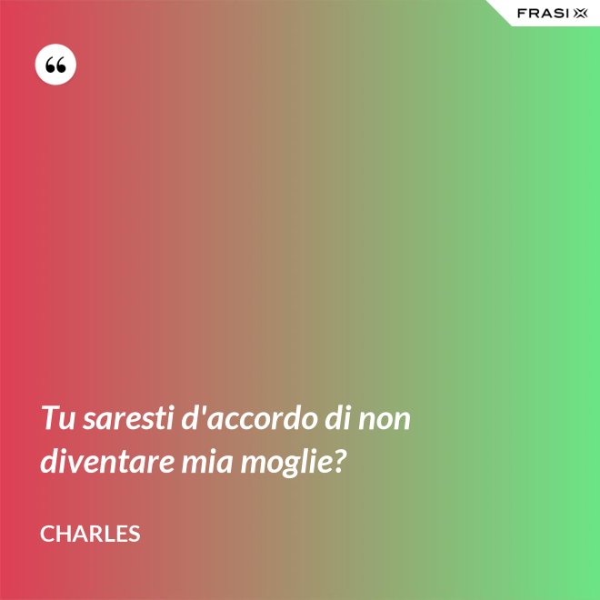 Tu saresti d'accordo di non diventare mia moglie? - Charles