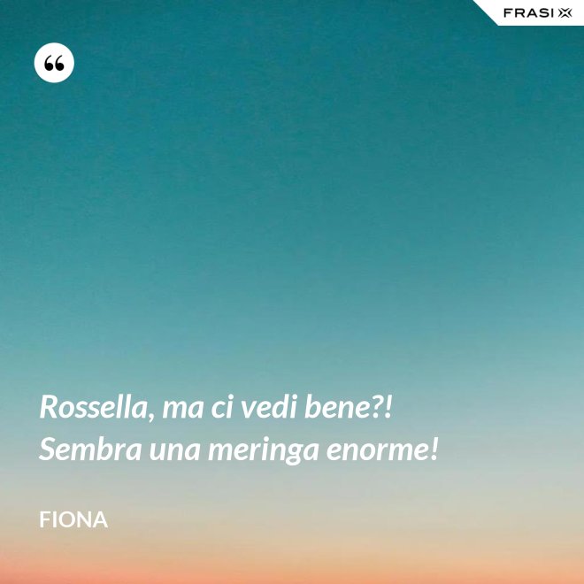 Rossella, ma ci vedi bene?! Sembra una meringa enorme! - Fiona