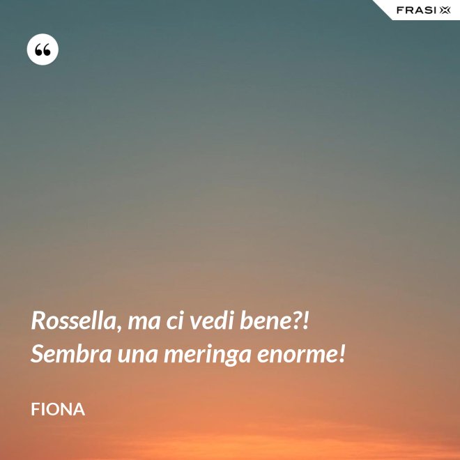 Rossella, ma ci vedi bene?! Sembra una meringa enorme! - Fiona