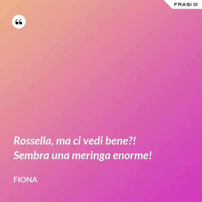 Rossella, ma ci vedi bene?! Sembra una meringa enorme! - Fiona