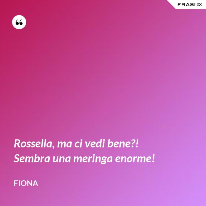 Rossella, ma ci vedi bene?! Sembra una meringa enorme! - Fiona