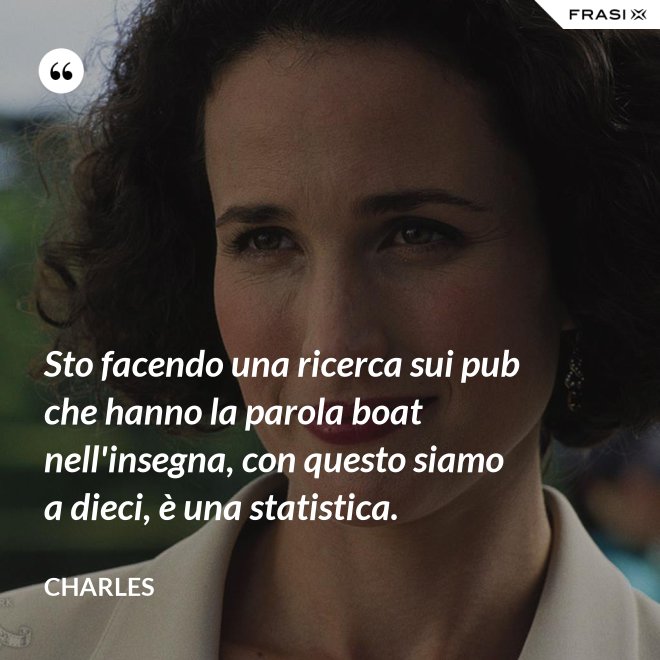 Sto facendo una ricerca sui pub che hanno la parola boat nell'insegna, con questo siamo a dieci, è una statistica. - Charles