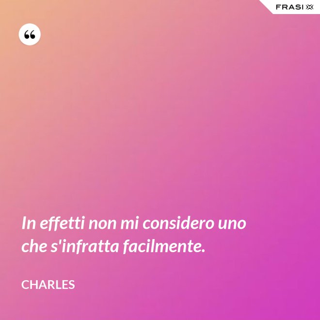 In effetti non mi considero uno che s'infratta facilmente. - Charles