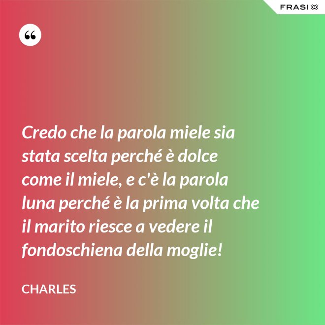Credo che la parola miele sia stata scelta perché è dolce come il miele, e c'è la parola luna perché è la prima volta che il marito riesce a vedere il fondoschiena della moglie! - Charles