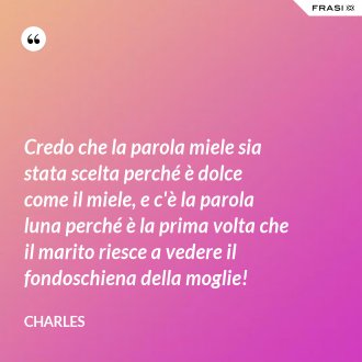Credo che la parola miele sia stata scelta perché è dolce come il miele, e c'è la parola luna perché è la prima volta che il marito riesce a vedere il fondoschiena della moglie! - Charles