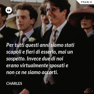Per tutti questi anni siamo stati scapoli e fieri di esserlo, mai un sospetto. Invece due di noi erano virtualmente sposati e non ce ne siamo accorti. - Charles