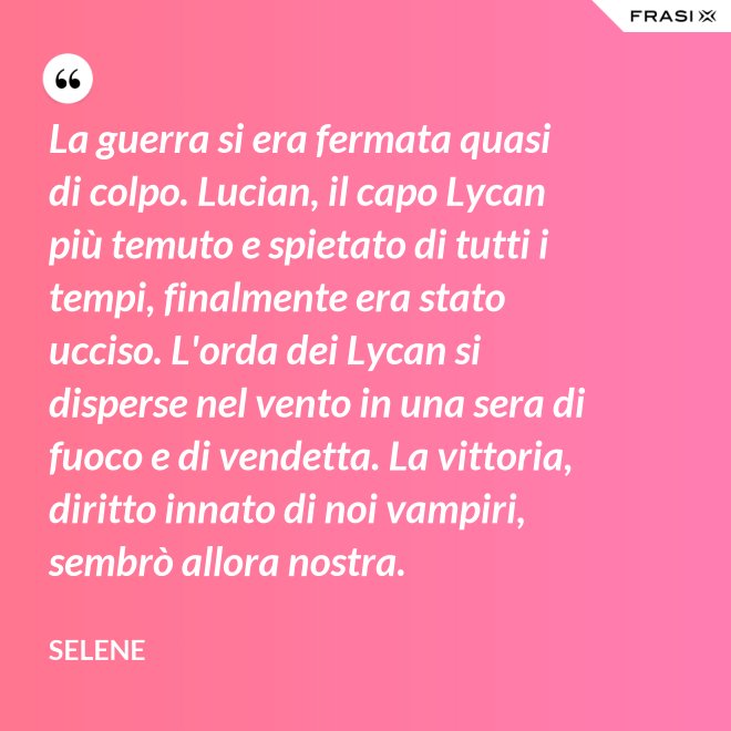 La guerra si era fermata quasi di colpo. Lucian, il capo Lycan più temuto e spietato di tutti i tempi, finalmente era stato ucciso. L'orda dei Lycan si disperse nel vento in una sera di fuoco e di vendetta. La vittoria, diritto innato di noi vampiri, sembrò allora nostra. - Selene