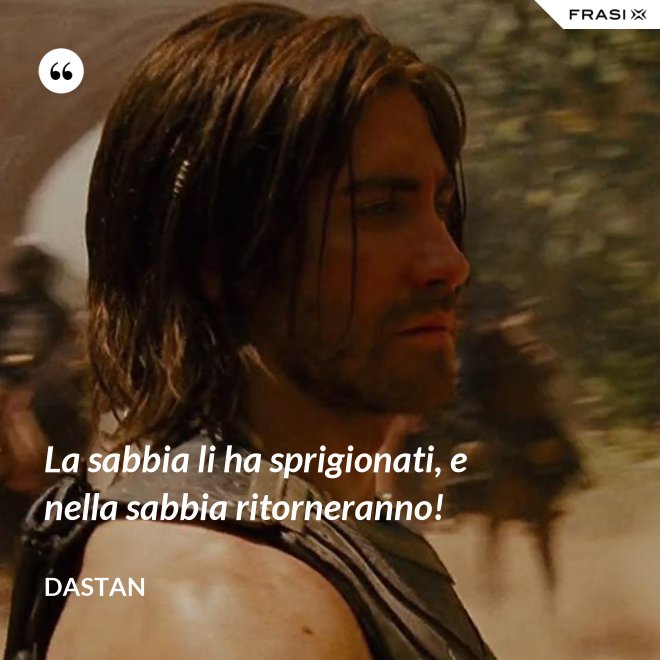 La sabbia li ha sprigionati, e nella sabbia ritorneranno! - Dastan
