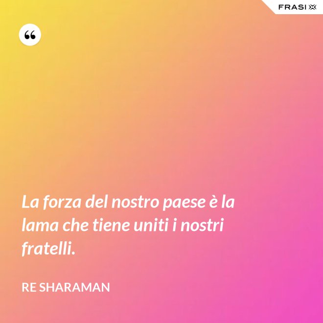 La forza del nostro paese è la lama che tiene uniti i nostri fratelli. - Re Sharaman