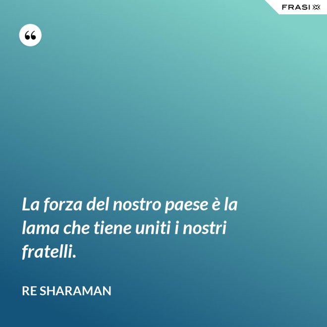 La forza del nostro paese è la lama che tiene uniti i nostri fratelli. - Re Sharaman