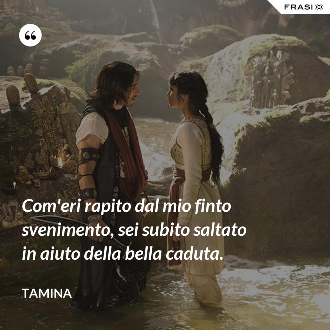 Com'eri rapito dal mio finto svenimento, sei subito saltato in aiuto della bella caduta. - Tamina