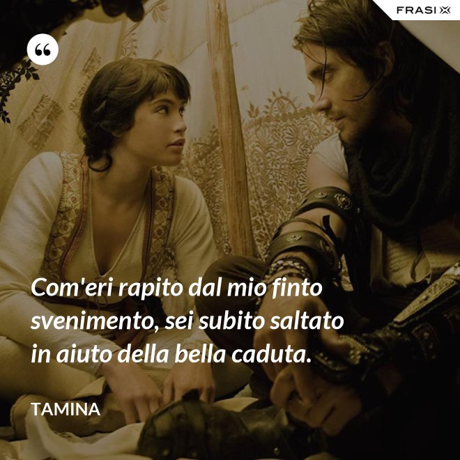 Com'eri rapito dal mio finto svenimento, sei subito saltato in aiuto della bella caduta. - Tamina