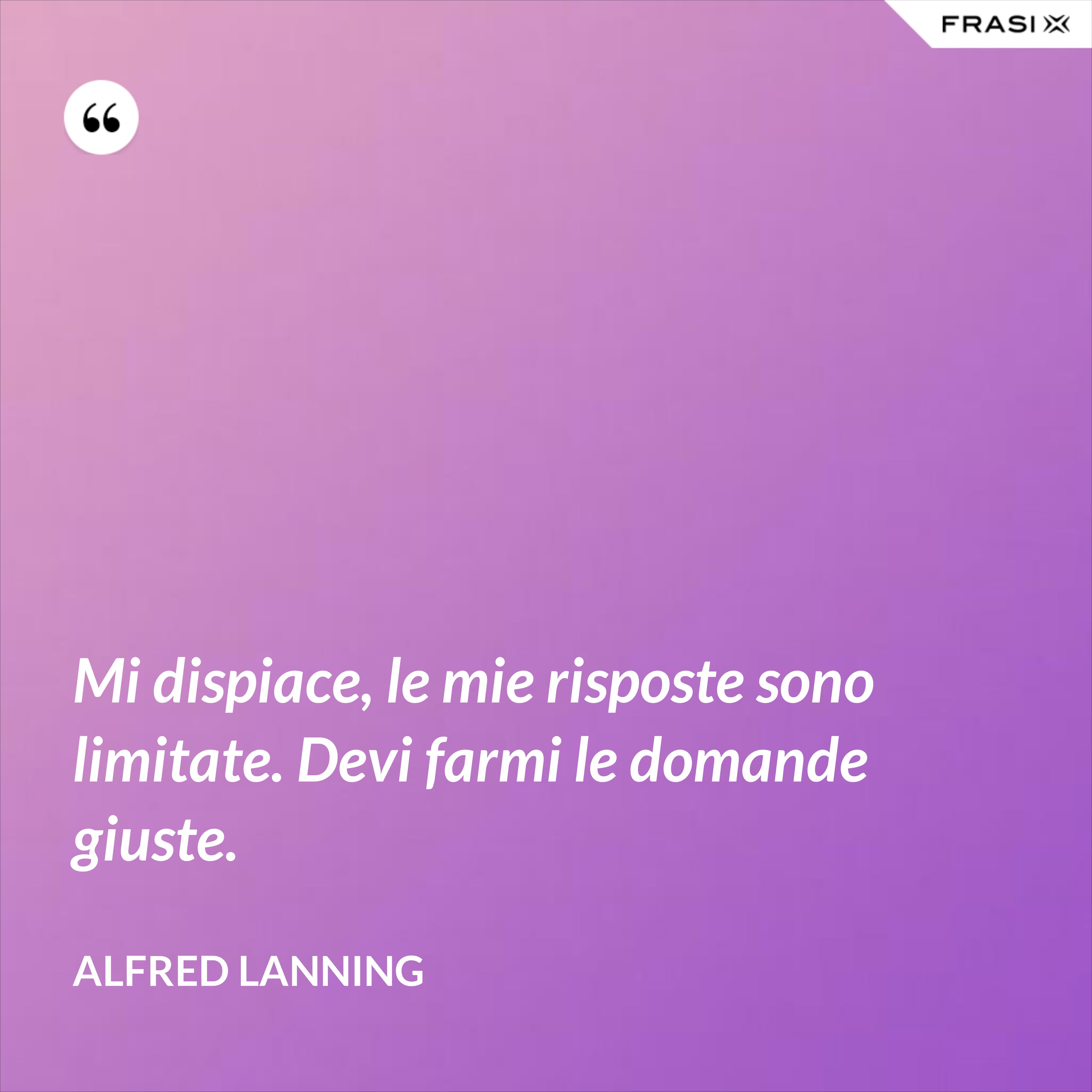 Mi dispiace, le mie risposte sono limitate. Devi farmi le domande giuste. - Alfred Lanning