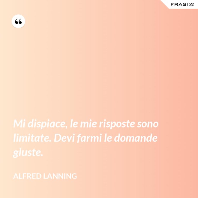Mi dispiace, le mie risposte sono limitate. Devi farmi le domande giuste. - Alfred Lanning