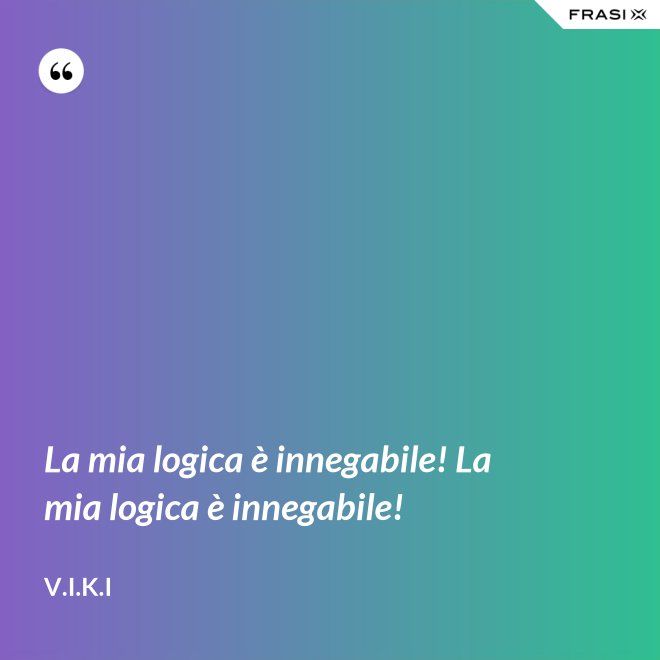 La mia logica è innegabile! La mia logica è innegabile! - V.I.K.I