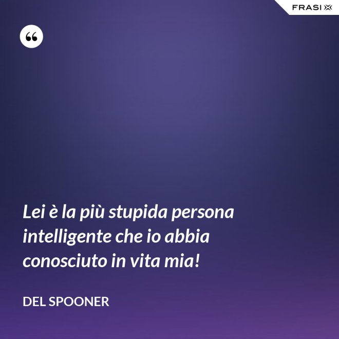Lei è la più stupida persona intelligente che io abbia conosciuto in vita mia! - Del Spooner